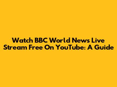 Watch BBC World News Live Stream Free On YouTube: A Guide