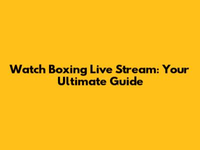 Watch Boxing Live Stream: Your Ultimate Guide