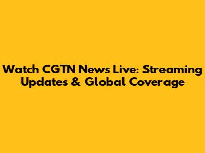 Watch CGTN News Live: Streaming Updates & Global Coverage