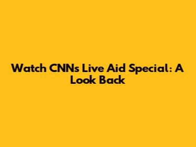 Watch CNN's Live Aid Special: A Look Back