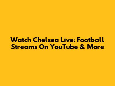 Watch Chelsea Live: Football Streams On YouTube & More