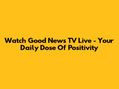 Watch Good News TV Live - Your Daily Dose Of Positivity