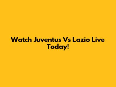 Watch Juventus Vs Lazio Live Today!