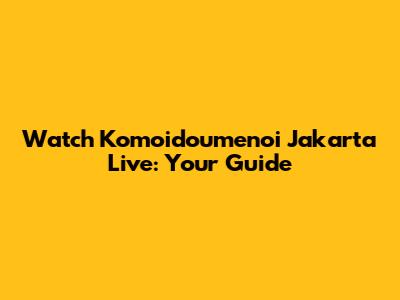 Watch Komoidoumenoi Jakarta Live: Your Guide