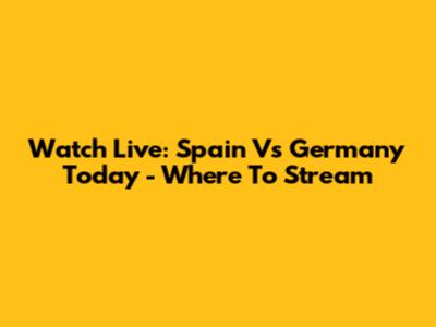 Watch Live: Spain Vs Germany Today - Where To Stream