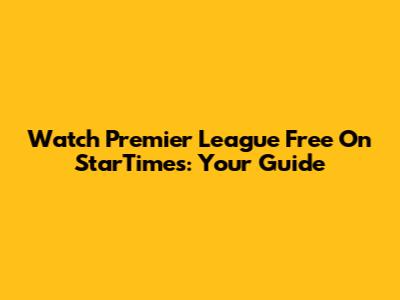 Watch Premier League Free On StarTimes: Your Guide