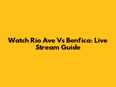 Watch Rio Ave Vs Benfica: Live Stream Guide