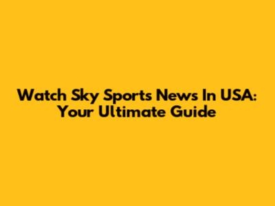 Watch Sky Sports News In USA: Your Ultimate Guide