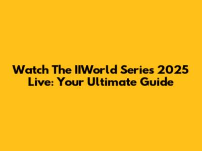 Watch The IIWorld Series 2025 Live: Your Ultimate Guide