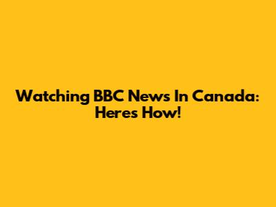 Watching BBC News In Canada: Here's How!