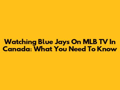 Watching Blue Jays On MLB TV In Canada: What You Need To Know