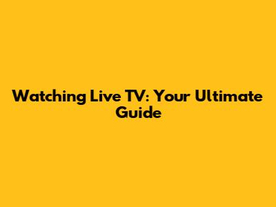 Watching Live TV: Your Ultimate Guide
