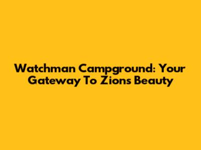 Watchman Campground: Your Gateway To Zion's Beauty