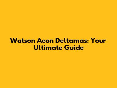 Watson Aeon Deltamas: Your Ultimate Guide