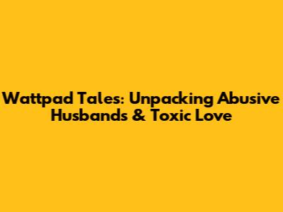 Wattpad Tales: Unpacking Abusive Husbands & Toxic Love