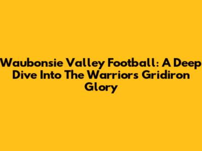 Waubonsie Valley Football: A Deep Dive Into The Warriors' Gridiron Glory