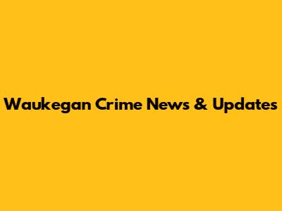 Waukegan Crime News & Updates