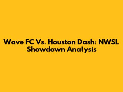 Wave FC Vs. Houston Dash: NWSL Showdown Analysis