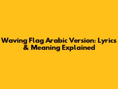 Waving Flag Arabic Version: Lyrics & Meaning Explained