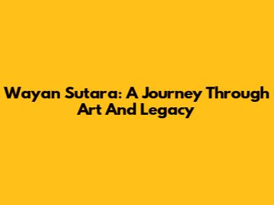 Wayan Sutara: A Journey Through Art And Legacy