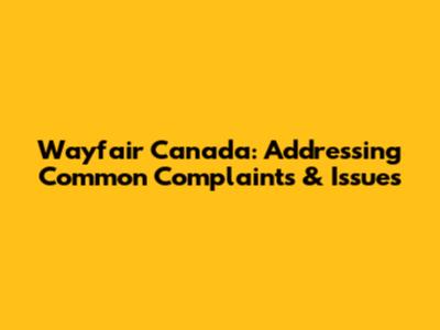 Wayfair Canada: Addressing Common Complaints & Issues