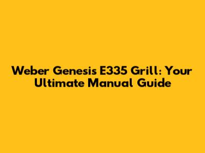 Weber Genesis E335 Grill: Your Ultimate Manual Guide