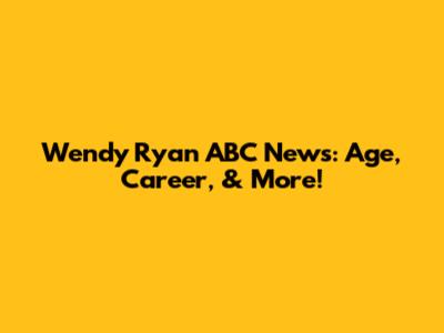 Wendy Ryan ABC News: Age, Career, & More!