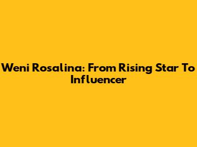 Weni Rosalina: From Rising Star To Influencer