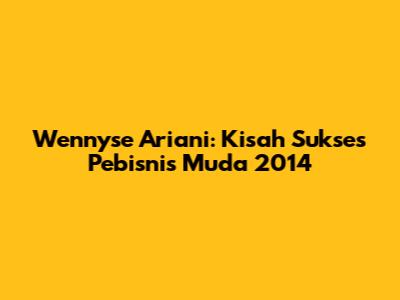 Wennyse Ariani: Kisah Sukses Pebisnis Muda 2014