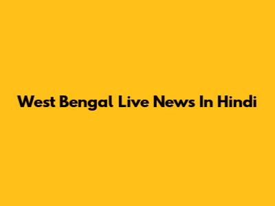 West Bengal Live News In Hindi