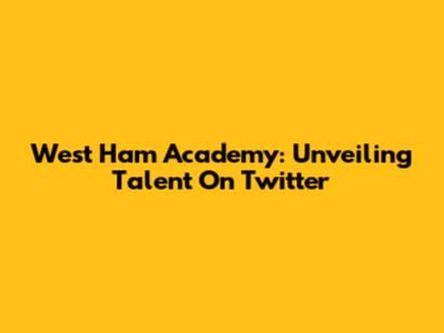 West Ham Academy: Unveiling Talent On Twitter