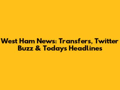 West Ham News: Transfers, Twitter Buzz & Today's Headlines