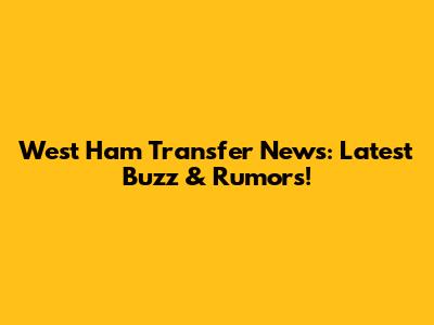 West Ham Transfer News: Latest Buzz & Rumors!
