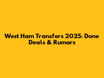 West Ham Transfers 2025: Done Deals & Rumors