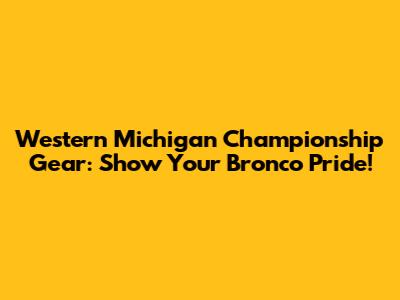 Western Michigan Championship Gear: Show Your Bronco Pride!