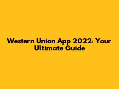 Western Union App 2022: Your Ultimate Guide