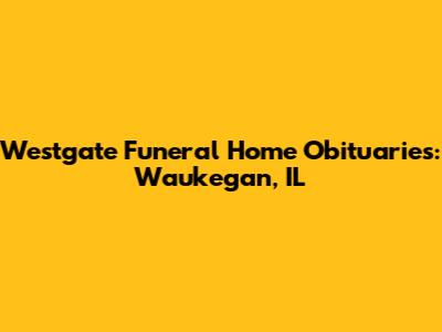 Westgate Funeral Home Obituaries: Waukegan, IL