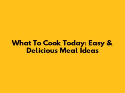 What To Cook Today: Easy & Delicious Meal Ideas
