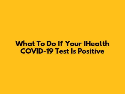 What To Do If Your IHealth COVID-19 Test Is Positive