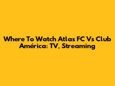 Where To Watch Atlas FC Vs Club América: TV, Streaming