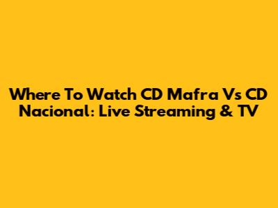 Where To Watch CD Mafra Vs CD Nacional: Live Streaming & TV