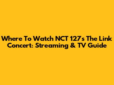 Where To Watch NCT 127's 'The Link' Concert: Streaming & TV Guide