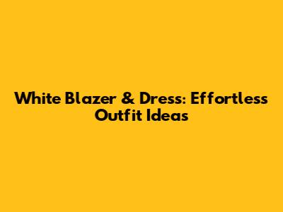 White Blazer & Dress: Effortless Outfit Ideas