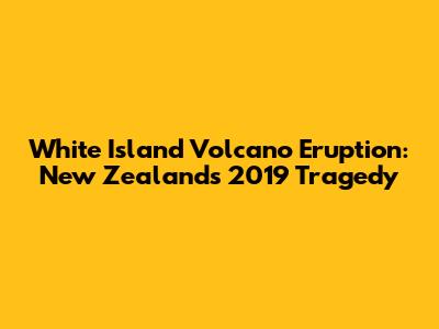 White Island Volcano Eruption: New Zealand's 2019 Tragedy