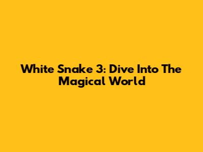 White Snake 3: Dive Into The Magical World