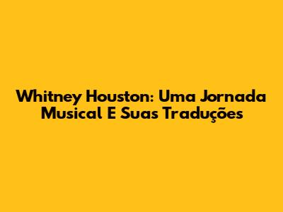 Whitney Houston: Uma Jornada Musical E Suas Traduções