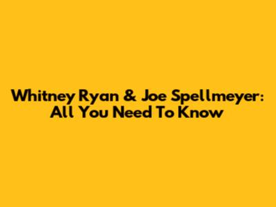 Whitney Ryan & Joe Spellmeyer: All You Need To Know