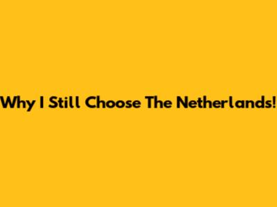 Why I Still Choose The Netherlands!