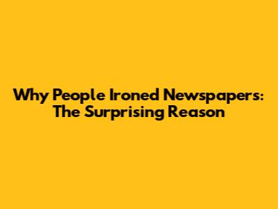 Why People Ironed Newspapers: The Surprising Reason