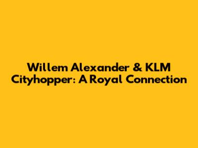 Willem Alexander & KLM Cityhopper: A Royal Connection